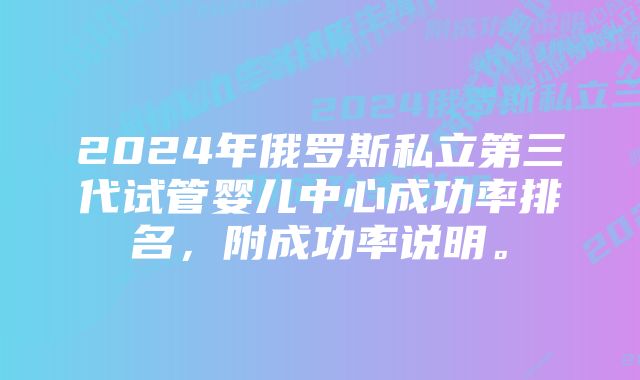 2024年俄罗斯私立第三代试管婴儿中心成功率排名，附成功率说明。