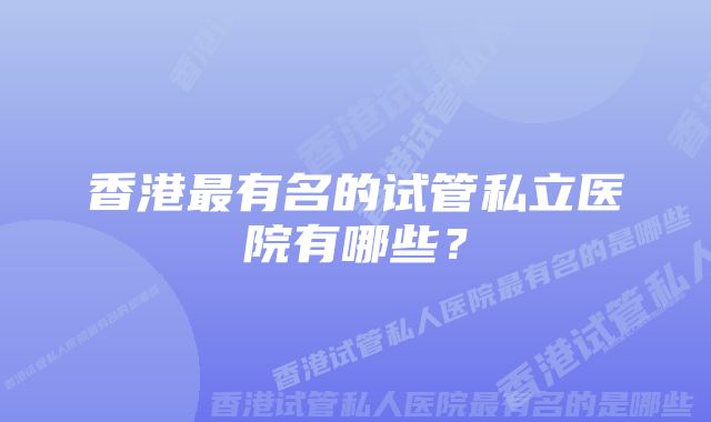 香港最有名的试管私立医院有哪些？