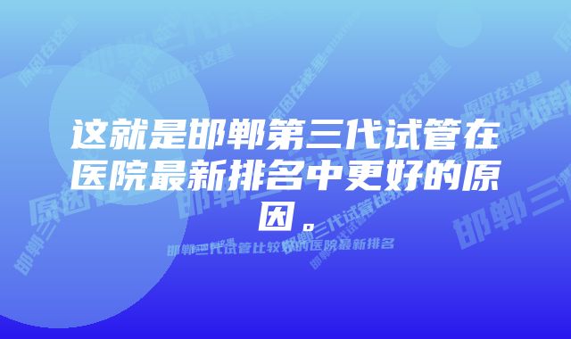 这就是邯郸第三代试管在医院最新排名中更好的原因。