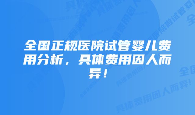 全国正规医院试管婴儿费用分析，具体费用因人而异！