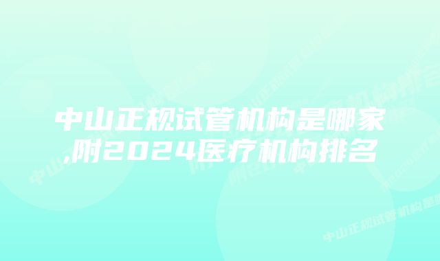 中山正规试管机构是哪家,附2024医疗机构排名