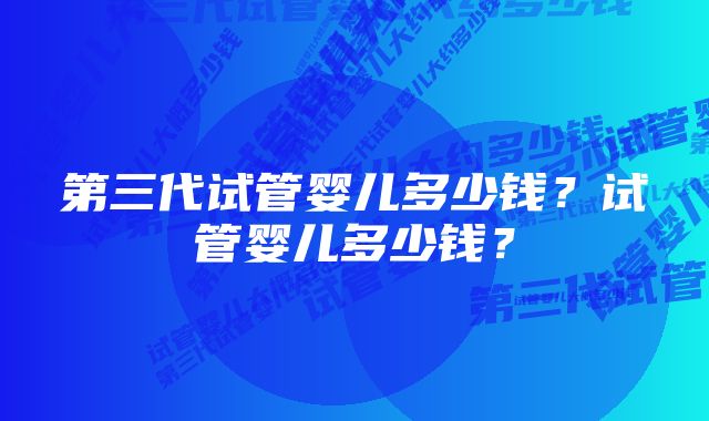 第三代试管婴儿多少钱？试管婴儿多少钱？