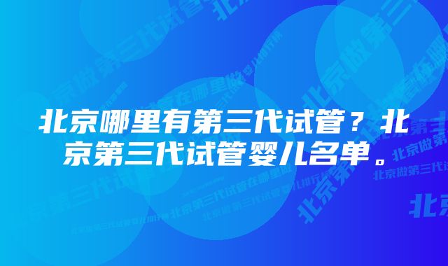 北京哪里有第三代试管？北京第三代试管婴儿名单。