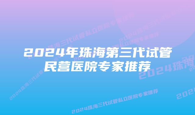 2024年珠海第三代试管民营医院专家推荐