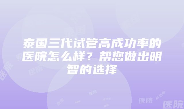 泰国三代试管高成功率的医院怎么样？帮您做出明智的选择