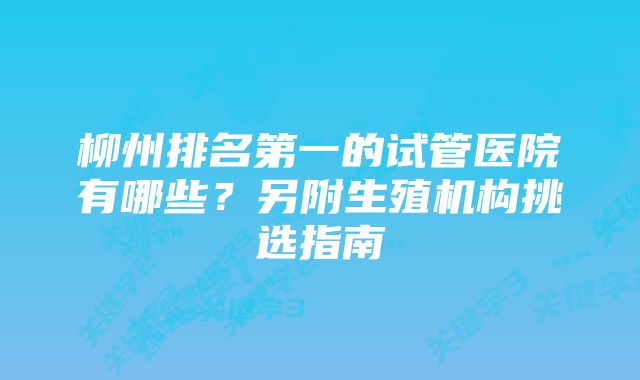 柳州排名第一的试管医院有哪些？另附生殖机构挑选指南