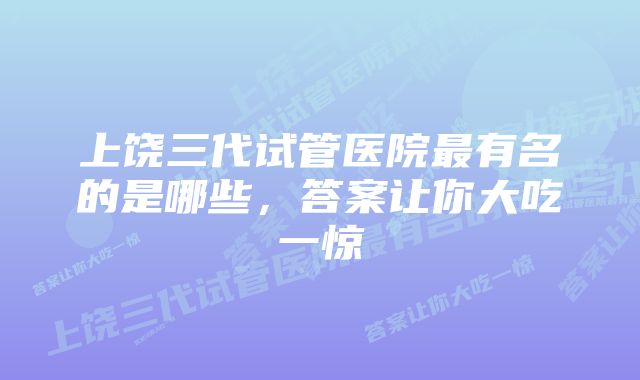 上饶三代试管医院最有名的是哪些，答案让你大吃一惊