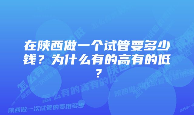 在陕西做一个试管要多少钱？为什么有的高有的低？