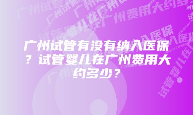 广州试管有没有纳入医保？试管婴儿在广州费用大约多少？