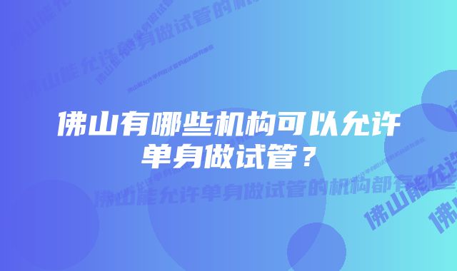 佛山有哪些机构可以允许单身做试管？