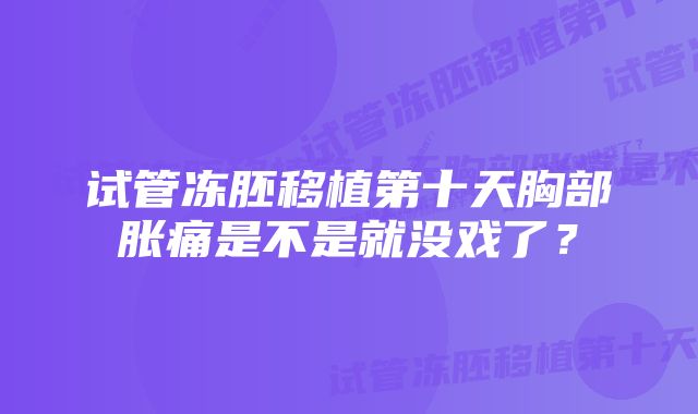 试管冻胚移植第十天胸部胀痛是不是就没戏了？