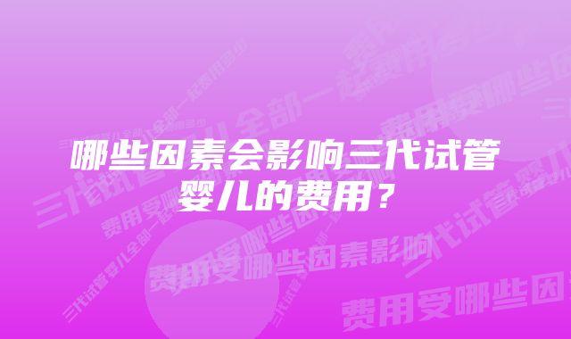 哪些因素会影响三代试管婴儿的费用？