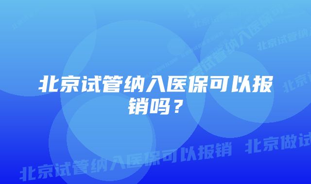 北京试管纳入医保可以报销吗？