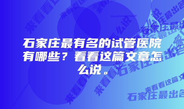 石家庄最有名的试管医院有哪些？看看这篇文章怎么说。