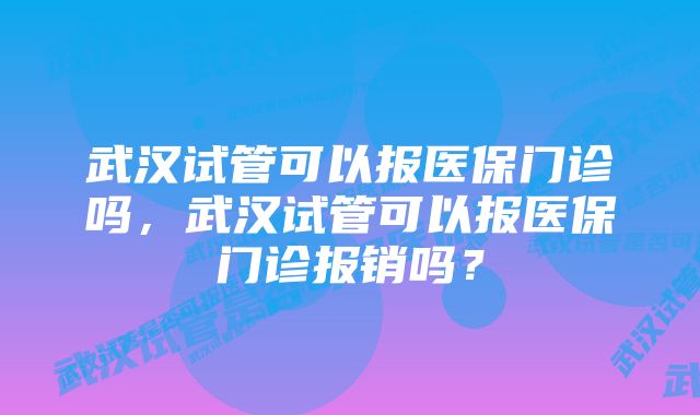 武汉试管可以报医保门诊吗，武汉试管可以报医保门诊报销吗？