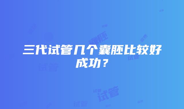 三代试管几个囊胚比较好成功？