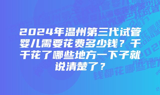 2024年温州第三代试管婴儿需要花费多少钱？千千花了哪些地方一下子就说清楚了？