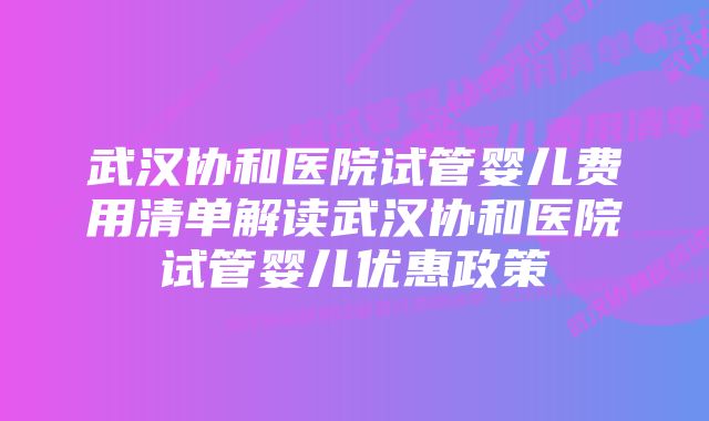 武汉协和医院试管婴儿费用清单解读武汉协和医院试管婴儿优惠政策