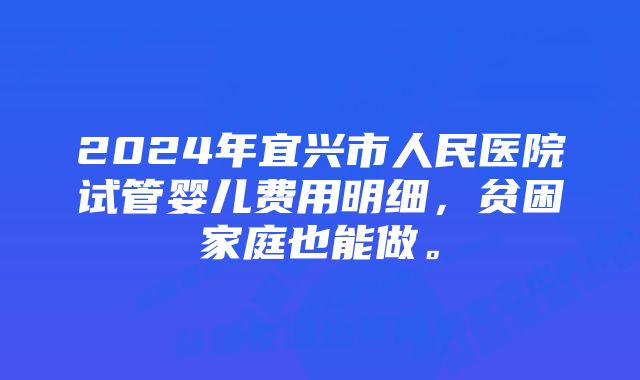 2024年宜兴市人民医院试管婴儿费用明细，贫困家庭也能做。