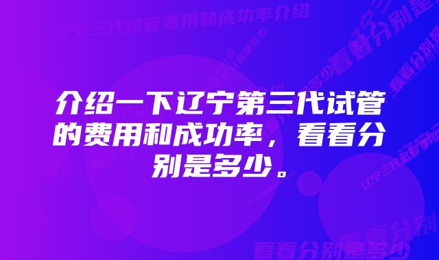 介绍一下辽宁第三代试管的费用和成功率，看看分别是多少。