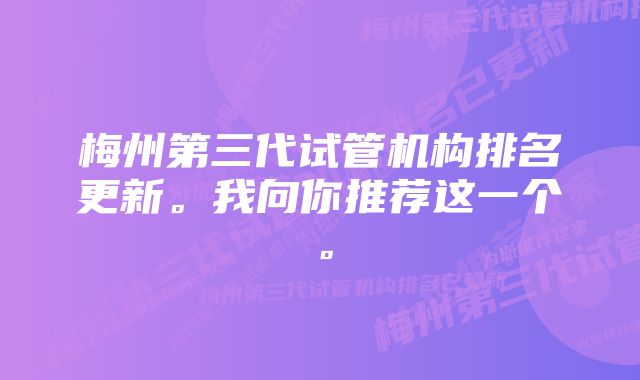 梅州第三代试管机构排名更新。我向你推荐这一个。