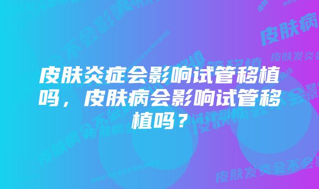 皮肤炎症会影响试管移植吗，皮肤病会影响试管移植吗？