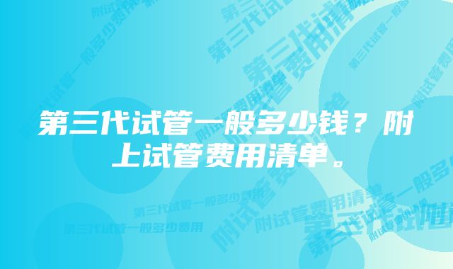 第三代试管一般多少钱？附上试管费用清单。