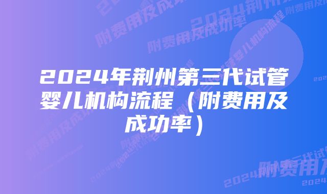 2024年荆州第三代试管婴儿机构流程（附费用及成功率）