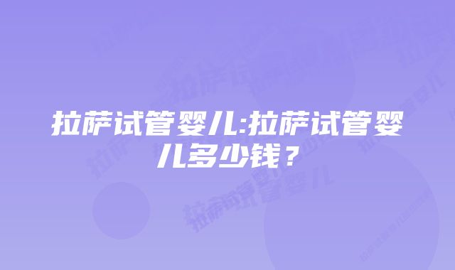 拉萨试管婴儿:拉萨试管婴儿多少钱？