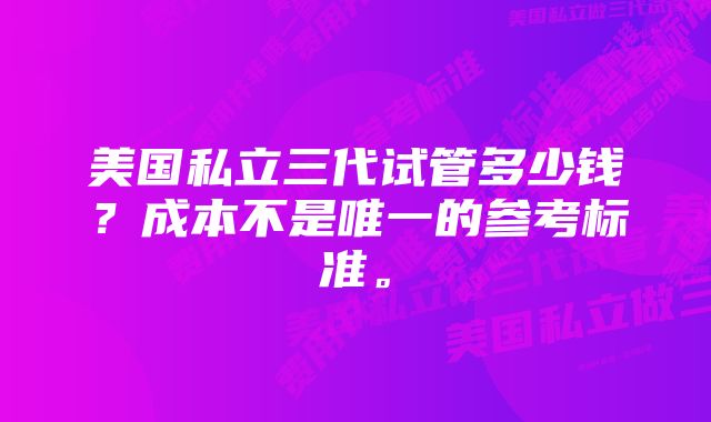 美国私立三代试管多少钱？成本不是唯一的参考标准。