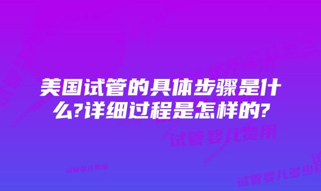 美国试管的具体步骤是什么?详细过程是怎样的?