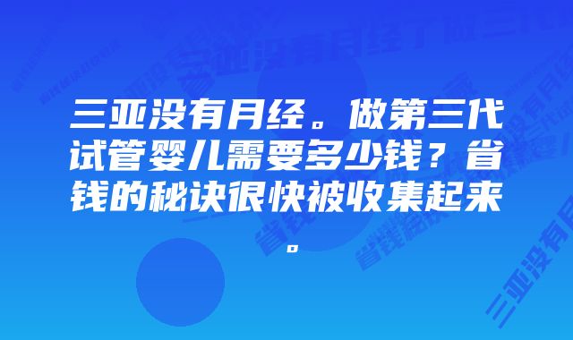 三亚没有月经。做第三代试管婴儿需要多少钱？省钱的秘诀很快被收集起来。