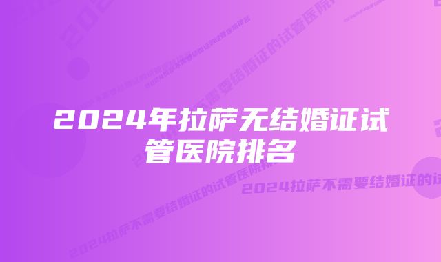 2024年拉萨无结婚证试管医院排名