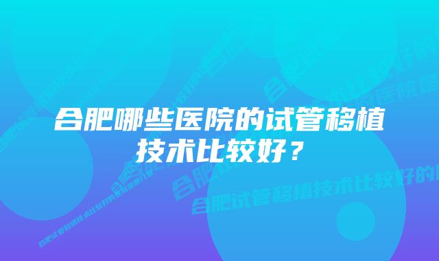 合肥哪些医院的试管移植技术比较好？