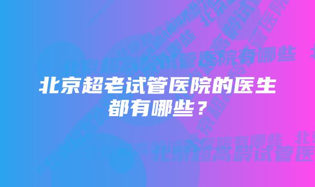 北京超老试管医院的医生都有哪些？