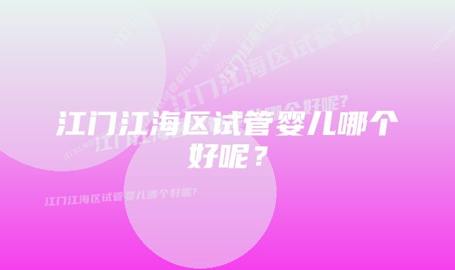 江门江海区试管婴儿哪个好呢？