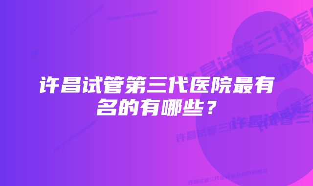 许昌试管第三代医院最有名的有哪些？