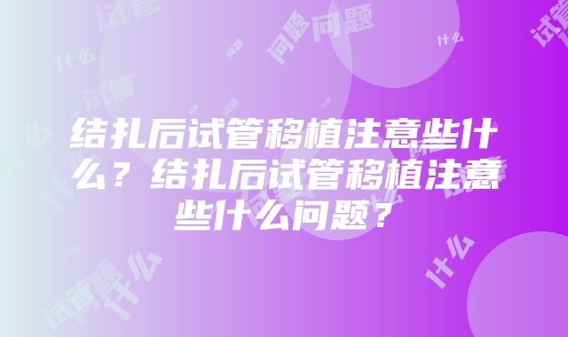 结扎后试管移植注意些什么？结扎后试管移植注意些什么问题？