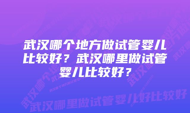 武汉哪个地方做试管婴儿比较好？武汉哪里做试管婴儿比较好？