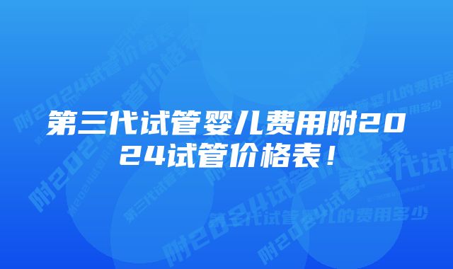 第三代试管婴儿费用附2024试管价格表！