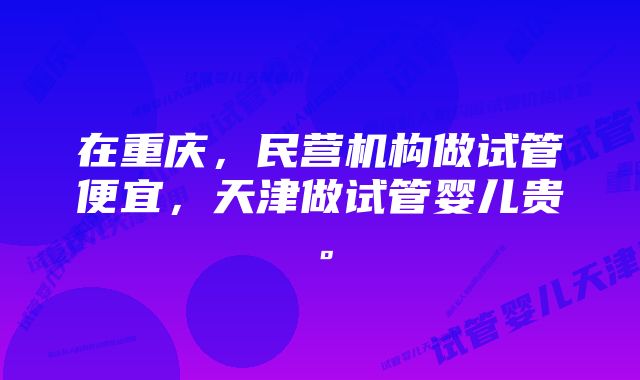 在重庆，民营机构做试管便宜，天津做试管婴儿贵。