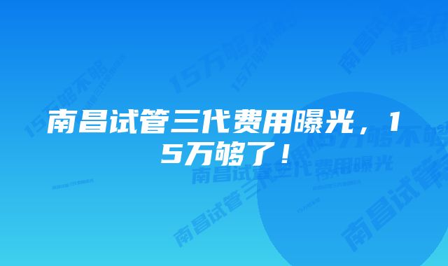 南昌试管三代费用曝光，15万够了！