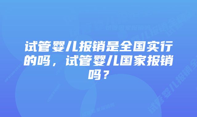 试管婴儿报销是全国实行的吗，试管婴儿国家报销吗？