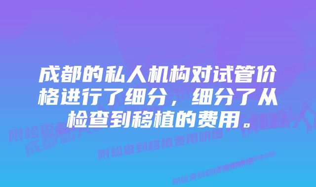 成都的私人机构对试管价格进行了细分，细分了从检查到移植的费用。