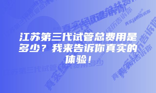 江苏第三代试管总费用是多少？我来告诉你真实的体验！