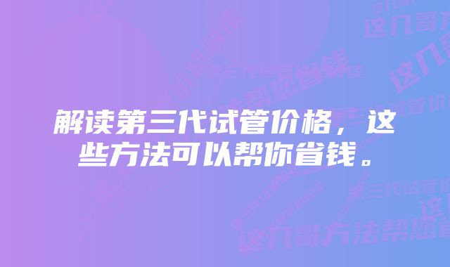 解读第三代试管价格，这些方法可以帮你省钱。