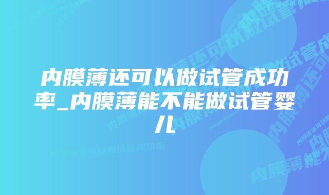 内膜薄还可以做试管成功率_内膜薄能不能做试管婴儿