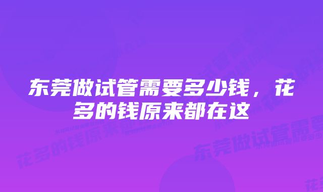 东莞做试管需要多少钱，花多的钱原来都在这