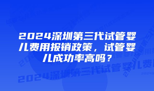 2024深圳第三代试管婴儿费用报销政策，试管婴儿成功率高吗？