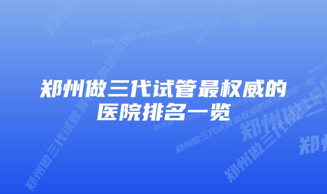 郑州做三代试管最权威的医院排名一览